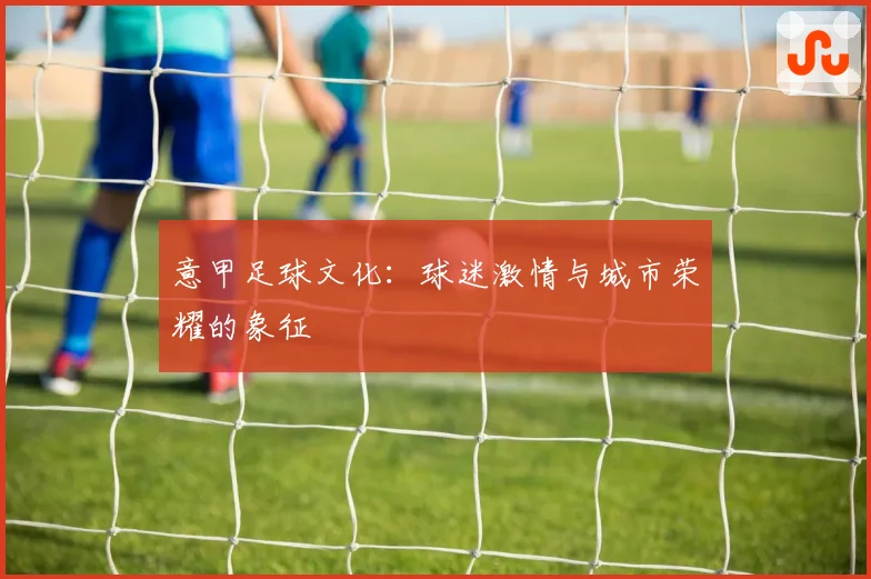 意甲足球文化：球迷激情与城市荣耀的象征