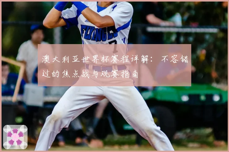 澳大利亚世界杯赛程详解：不容错过的焦点战与观赛指南