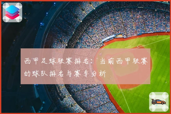 西甲足球联赛排名：当前西甲联赛的球队排名与赛季分析