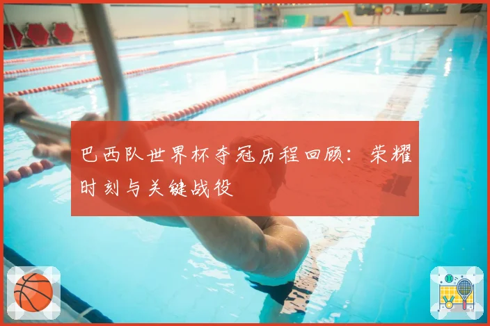 巴西队世界杯夺冠历程回顾：荣耀时刻与关键战役