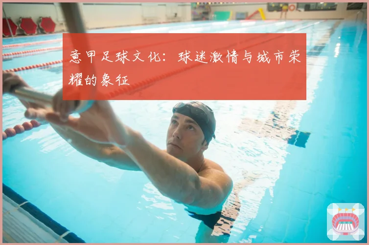 意甲足球文化：球迷激情与城市荣耀的象征