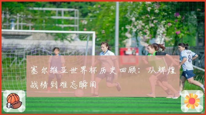 塞尔维亚世界杯历史回顾：从辉煌战绩到难忘瞬间