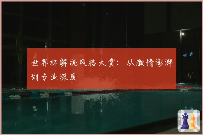 世界杯解说风格大赏：从激情澎湃到专业深度