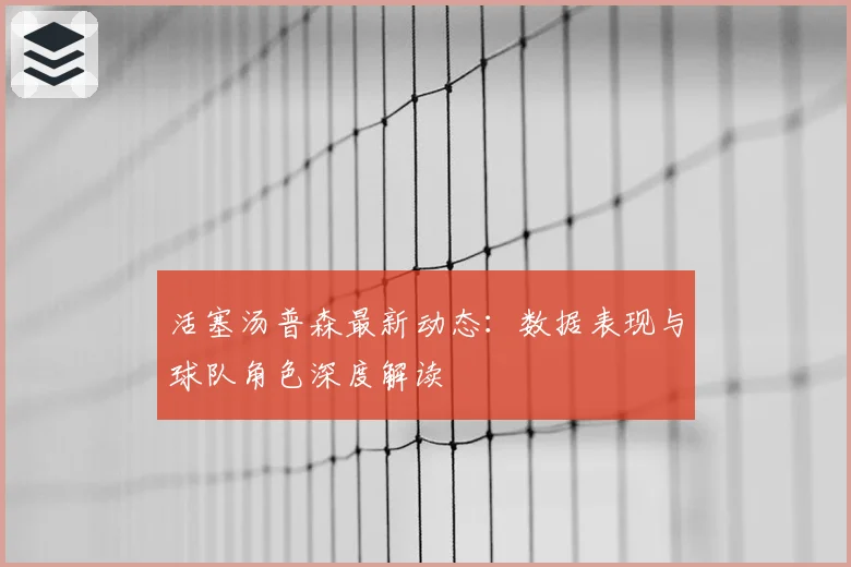 活塞汤普森最新动态：数据表现与球队角色深度解读