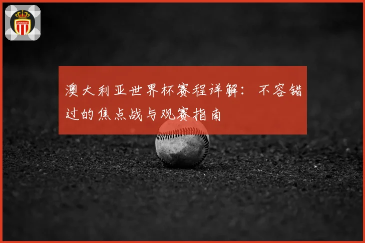 澳大利亚世界杯赛程详解：不容错过的焦点战与观赛指南