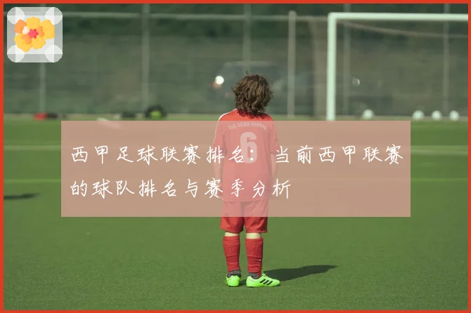 西甲足球联赛排名：当前西甲联赛的球队排名与赛季分析