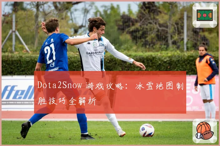 Dota2Snow 游戏攻略：冰雪地图制胜技巧全解析
