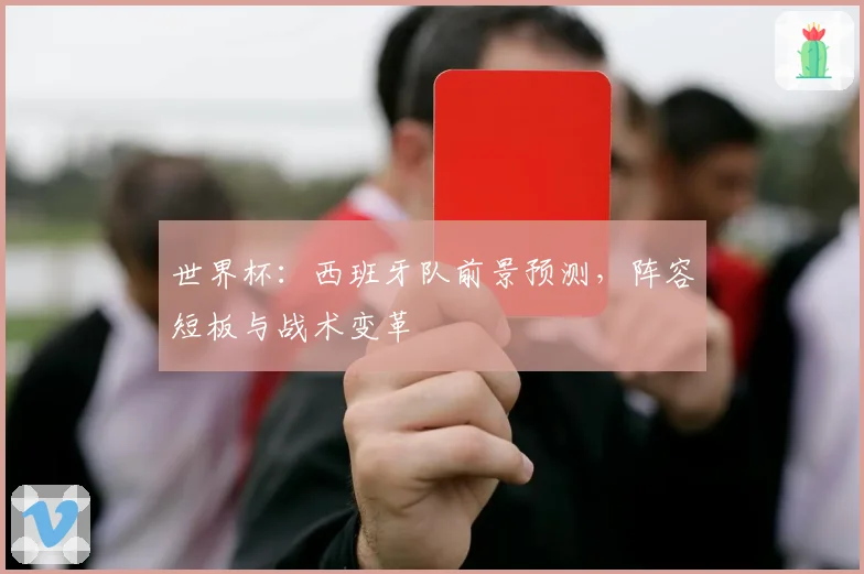 世界杯：西班牙队前景预测，阵容短板与战术变革