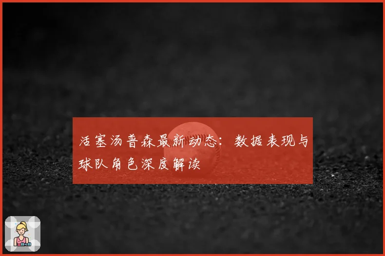活塞汤普森最新动态：数据表现与球队角色深度解读