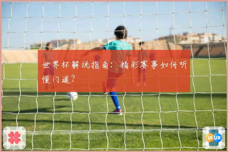 世界杯解说指南：精彩赛事如何听懂门道？